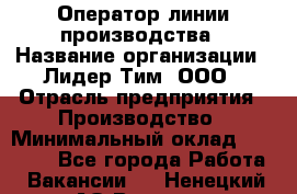 Оператор линии производства › Название организации ­ Лидер Тим, ООО › Отрасль предприятия ­ Производство › Минимальный оклад ­ 34 000 - Все города Работа » Вакансии   . Ненецкий АО,Вижас д.